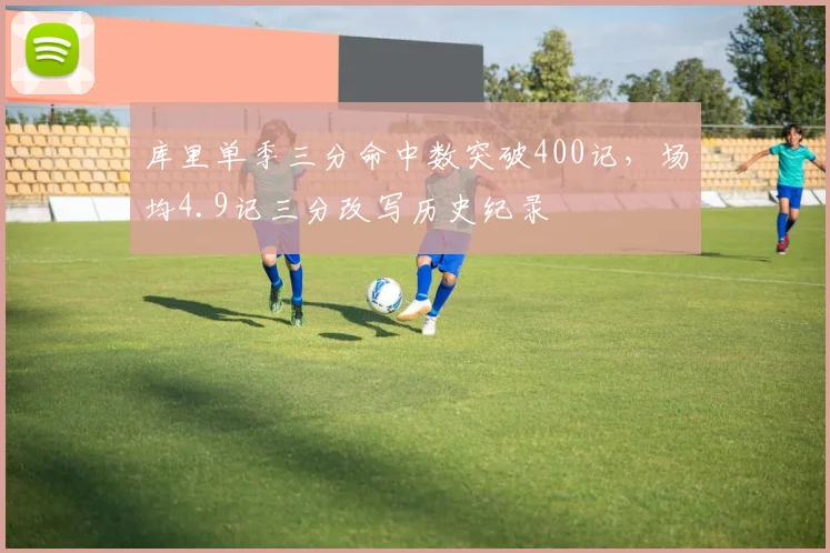 库里单季三分命中数突破400记，场均4.9记三分改写历史纪录