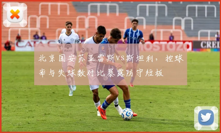 北京国安苏亚雷斯vs斯坦利，控球率与失球数对比暴露防守短板