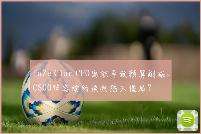 FaZe Clan CFO离职导致预算削减，CSGO阵容续约谈判陷入僵局？