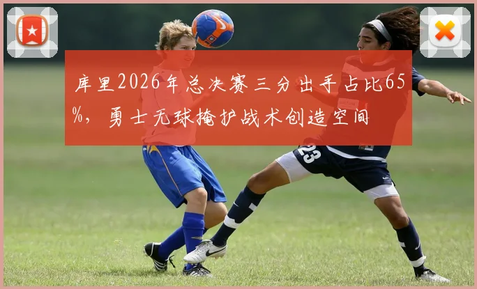 库里2026年总决赛三分出手占比65%，勇士无球掩护战术创造空间