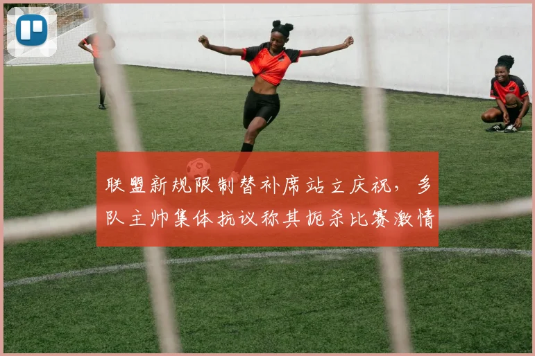 联盟新规限制替补席站立庆祝，多队主帅集体抗议称其扼杀比赛激情