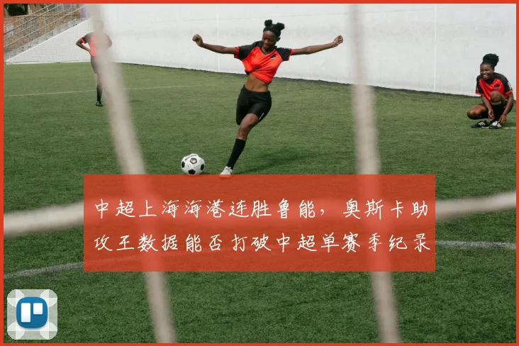中超上海海港连胜鲁能，奥斯卡助攻王数据能否打破中超单赛季纪录？