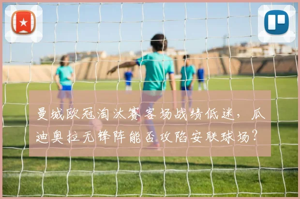曼城欧冠淘汰赛客场战绩低迷，瓜迪奥拉无锋阵能否攻陷安联球场？